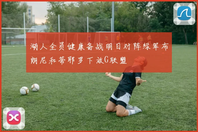 湖人全员健康备战明日对阵绿军布朗尼和蒂耶罗下放G联盟