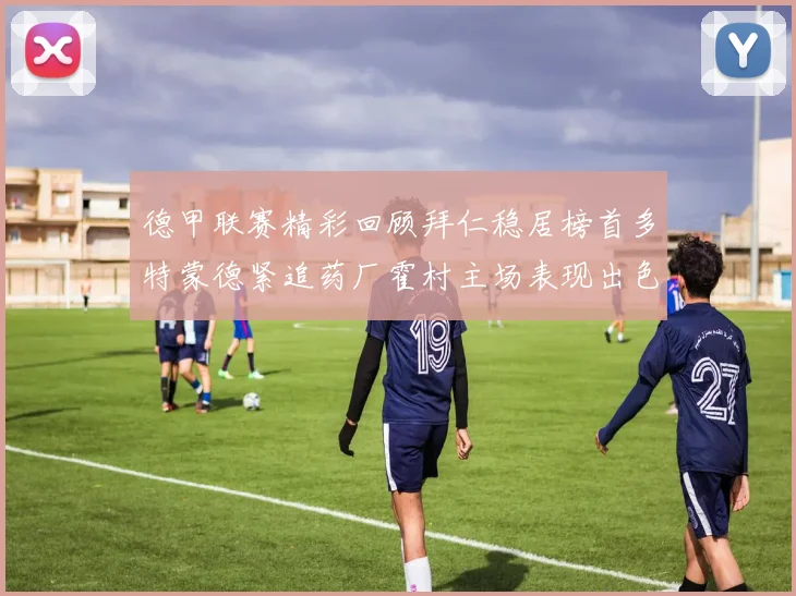 德甲联赛精彩回顾拜仁稳居榜首多特蒙德紧追药厂霍村主场表现出色