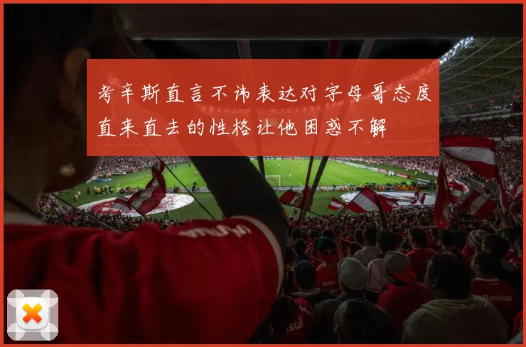考辛斯直言不讳表达对字母哥态度直来直去的性格让他困惑不解