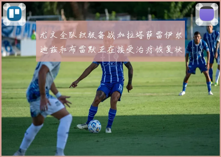 尤文全队积极备战加拉塔萨雷伊尔迪兹和布雷默正在接受治疗恢复状态