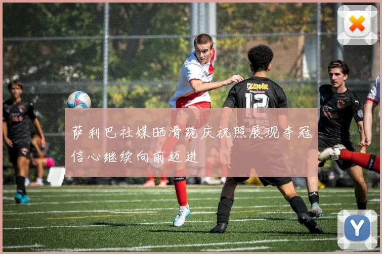 萨利巴社媒晒滑跪庆祝照展现夺冠信心继续向前迈进