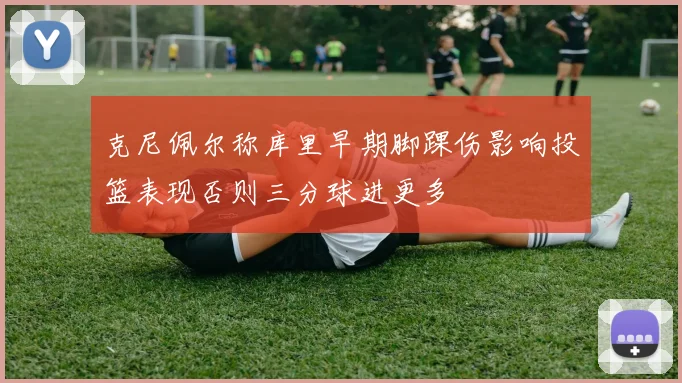 克尼佩尔称库里早期脚踝伤影响投篮表现否则三分球进更多