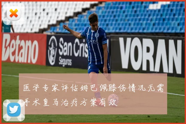 医学专家评估姆巴佩膝伤情况无需手术皇马治疗方案有效