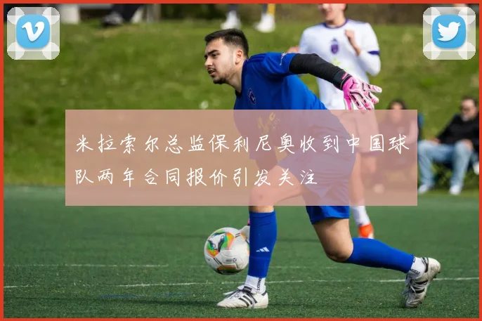 米拉索尔总监保利尼奥收到中国球队两年合同报价引发关注