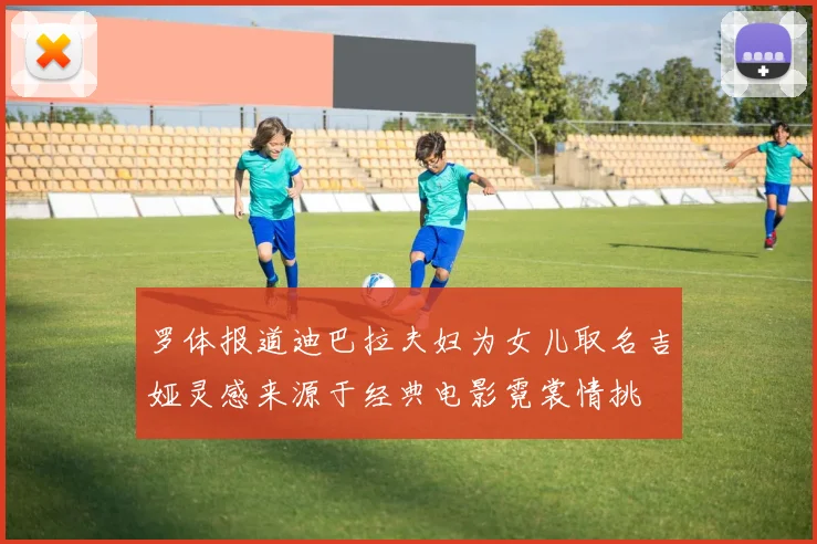 罗体报道迪巴拉夫妇为女儿取名吉娅灵感来源于经典电影霓裳情挑
