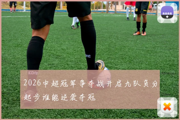 2026中超冠军争夺战开启九队负分起步谁能逆袭夺冠