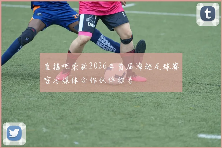 直播吧荣获2026年首届漳超足球赛官方媒体合作伙伴称号