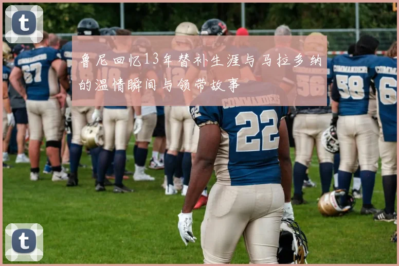 鲁尼回忆13年替补生涯与马拉多纳的温情瞬间与领带故事