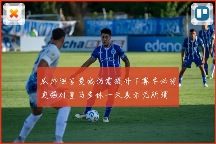瓜帅坦言曼城仍需提升下赛季必将更强对皇马多休一天表示无所谓