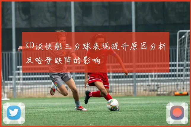 KD谈快船三分球表现提升原因分析及哈登缺阵的影响