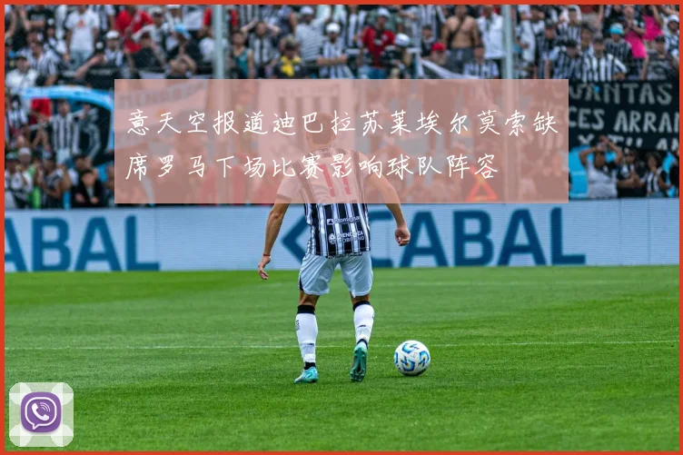 意天空报道迪巴拉苏莱埃尔莫索缺席罗马下场比赛影响球队阵容