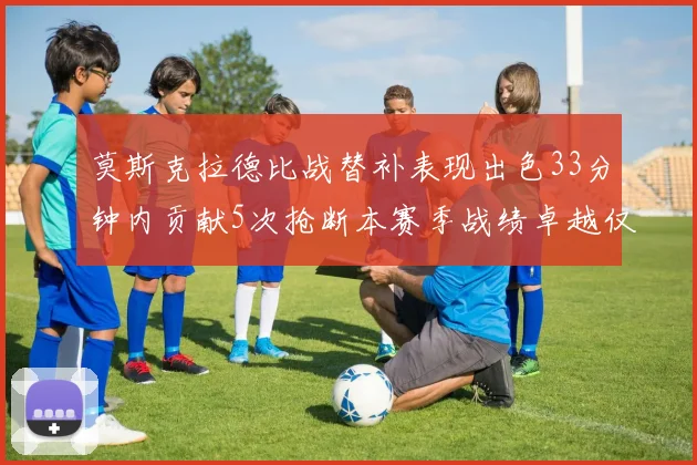 莫斯克拉德比战替补表现出色33分钟内贡献5次抢断本赛季战绩卓越仅1负