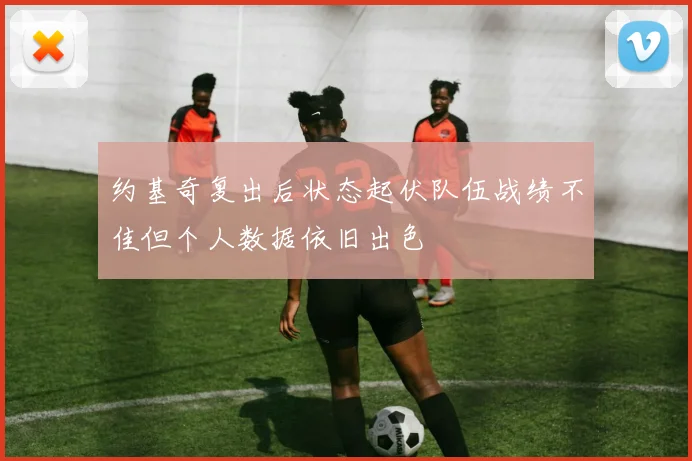 约基奇复出后状态起伏队伍战绩不佳但个人数据依旧出色