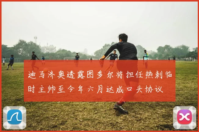 迪马济奥透露图多尔将担任热刺临时主帅至今年六月达成口头协议