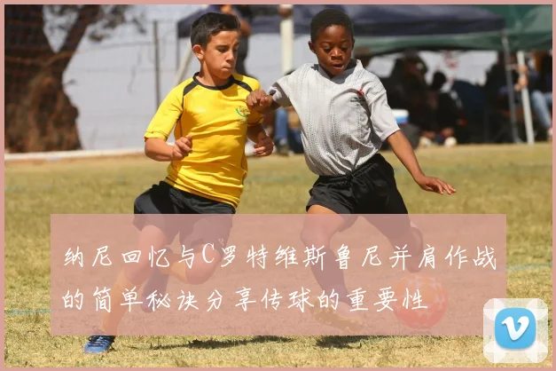 纳尼回忆与C罗特维斯鲁尼并肩作战的简单秘诀分享传球的重要性