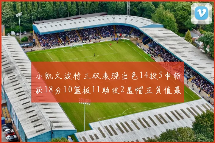 小凯文波特三双表现出色14投5中斩获18分10篮板11助攻2盖帽正负值最高