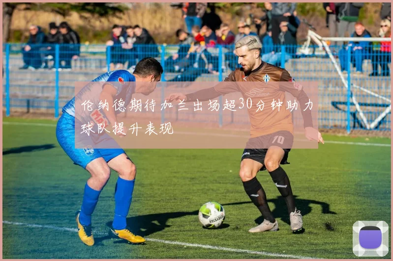 伦纳德期待加兰出场超30分钟助力球队提升表现