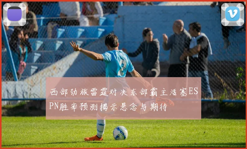 西部劲旅雷霆对决东部霸主活塞ESPN胜率预测揭示悬念与期待