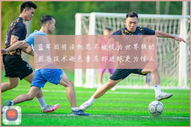 蓝军旧将谈凯恩不被视为世界级的困惑技术逊色鲁尼却进球更为惊人