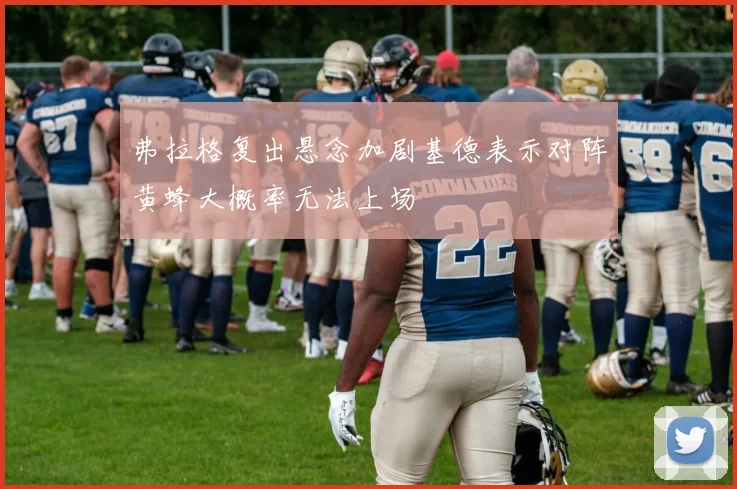 弗拉格复出悬念加剧基德表示对阵黄蜂大概率无法上场