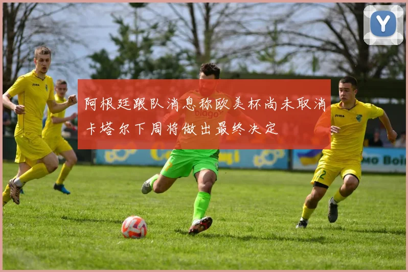 阿根廷跟队消息称欧美杯尚未取消卡塔尔下周将做出最终决定