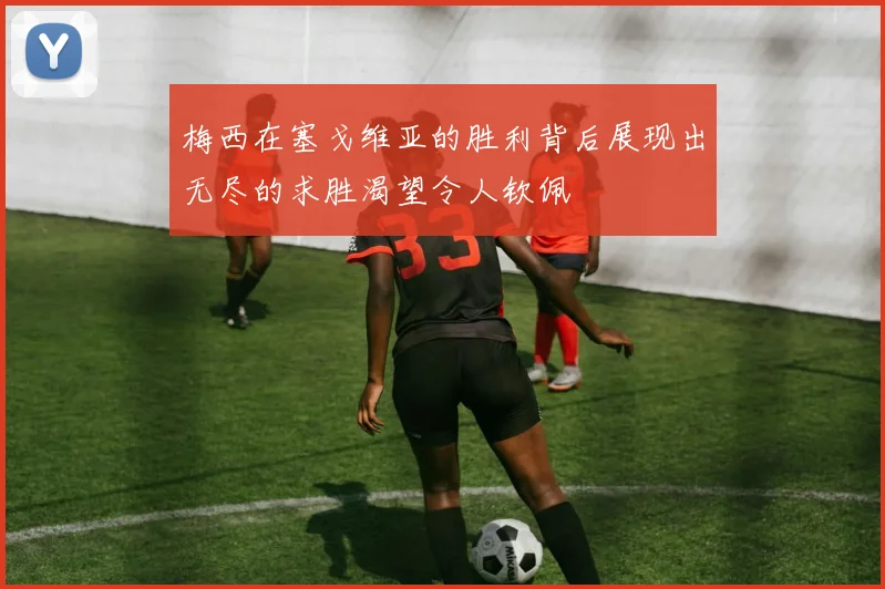 梅西在塞戈维亚的胜利背后展现出无尽的求胜渴望令人钦佩