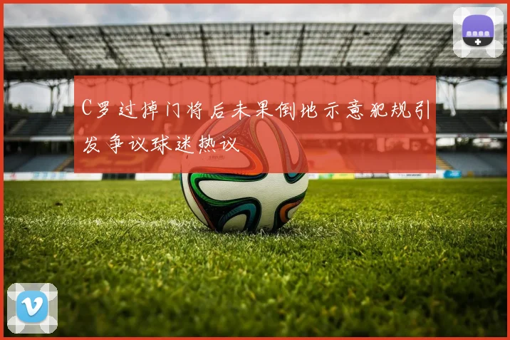 C罗过掉门将后未果倒地示意犯规引发争议球迷热议
