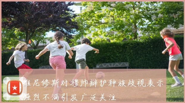 维尼修斯对穆帅辩护种族歧视表示强烈不满引发广泛关注