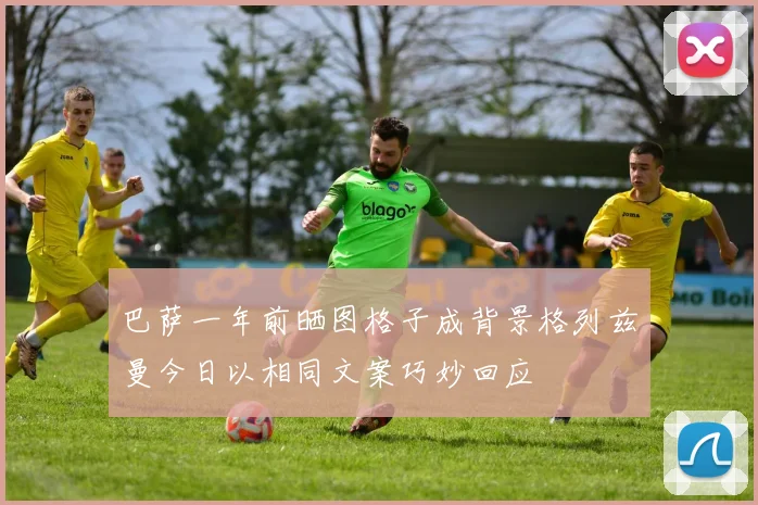 巴萨一年前晒图格子成背景格列兹曼今日以相同文案巧妙回应