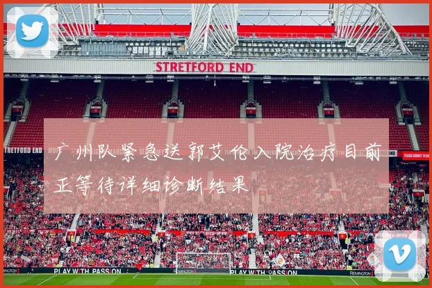 广州队紧急送郭艾伦入院治疗目前正等待详细诊断结果